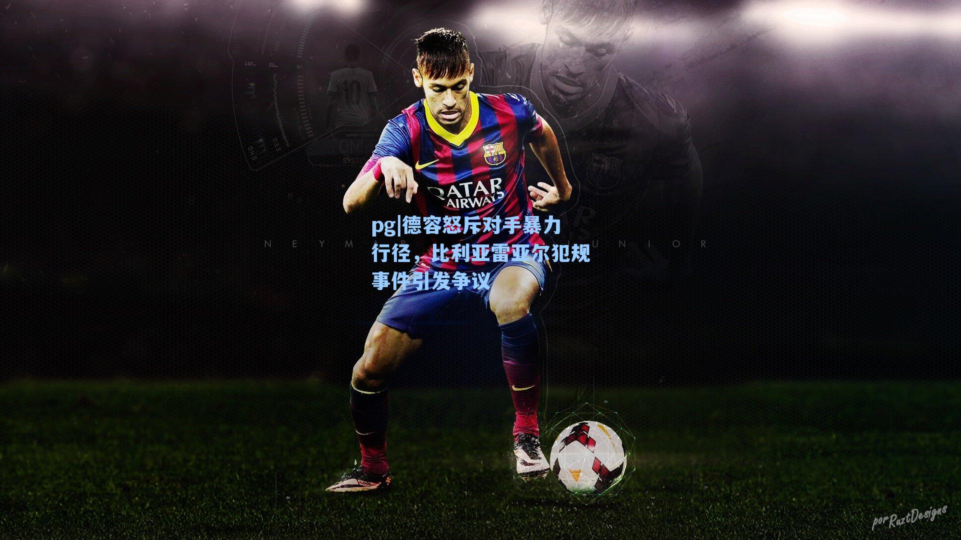 德容怒斥对手暴力行径，比利亚雷亚尔犯规事件引发争议