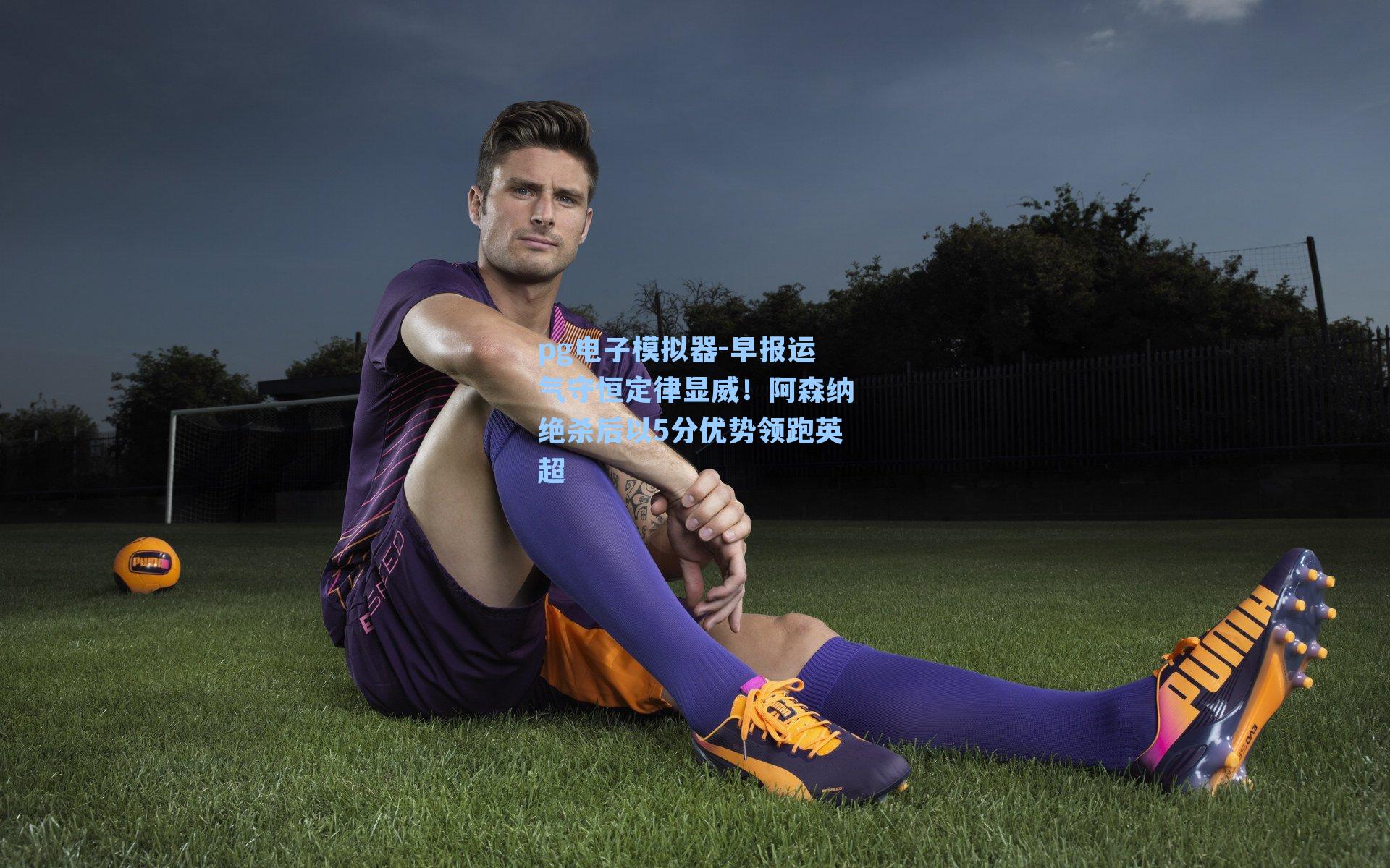 早报运气守恒定律显威!阿森纳绝杀后以5分优势领跑英超