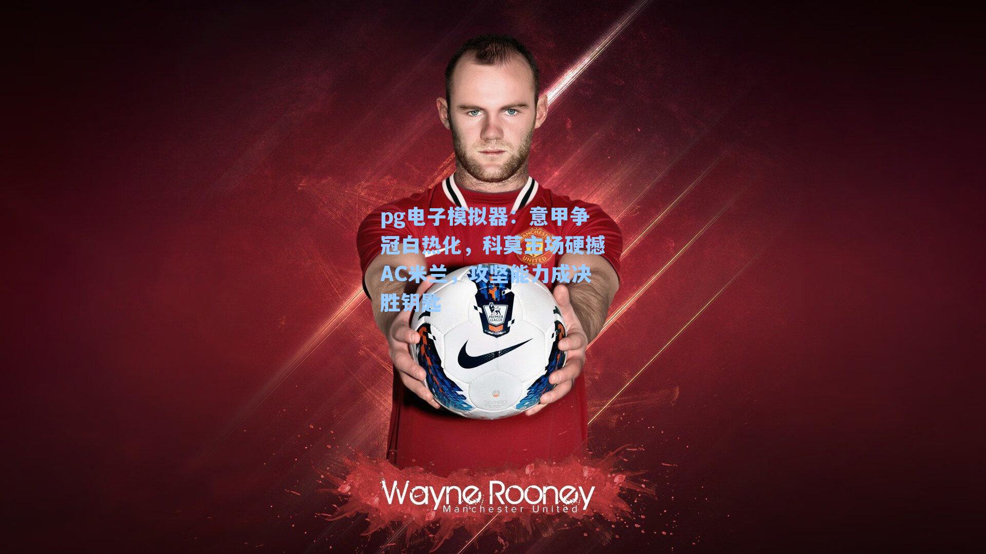 意甲争冠白热化，科莫主场硬撼AC米兰，攻坚能力成决胜钥匙