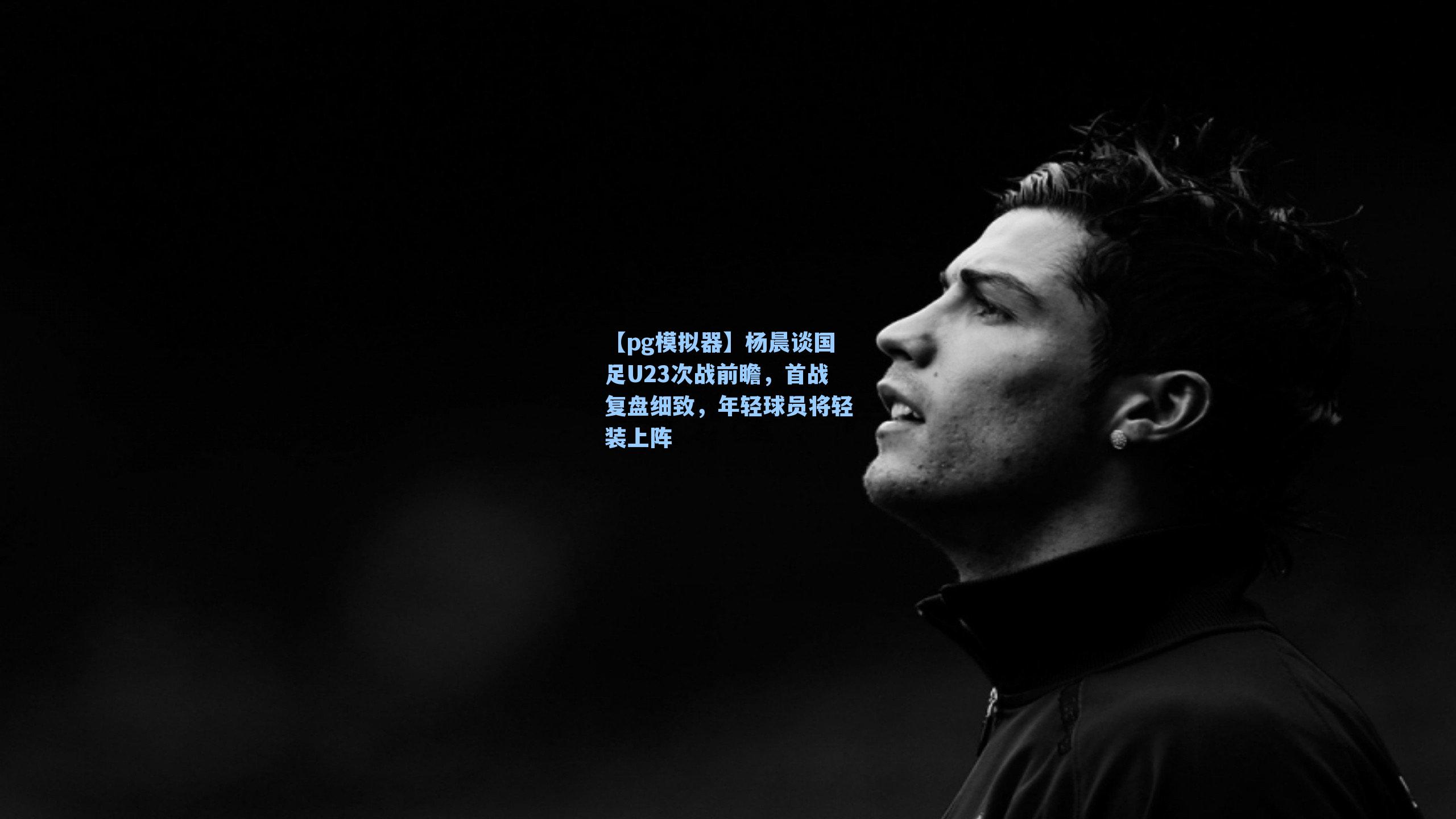 杨晨谈国足U23次战前瞻，首战复盘细致，年轻球员将轻装上阵