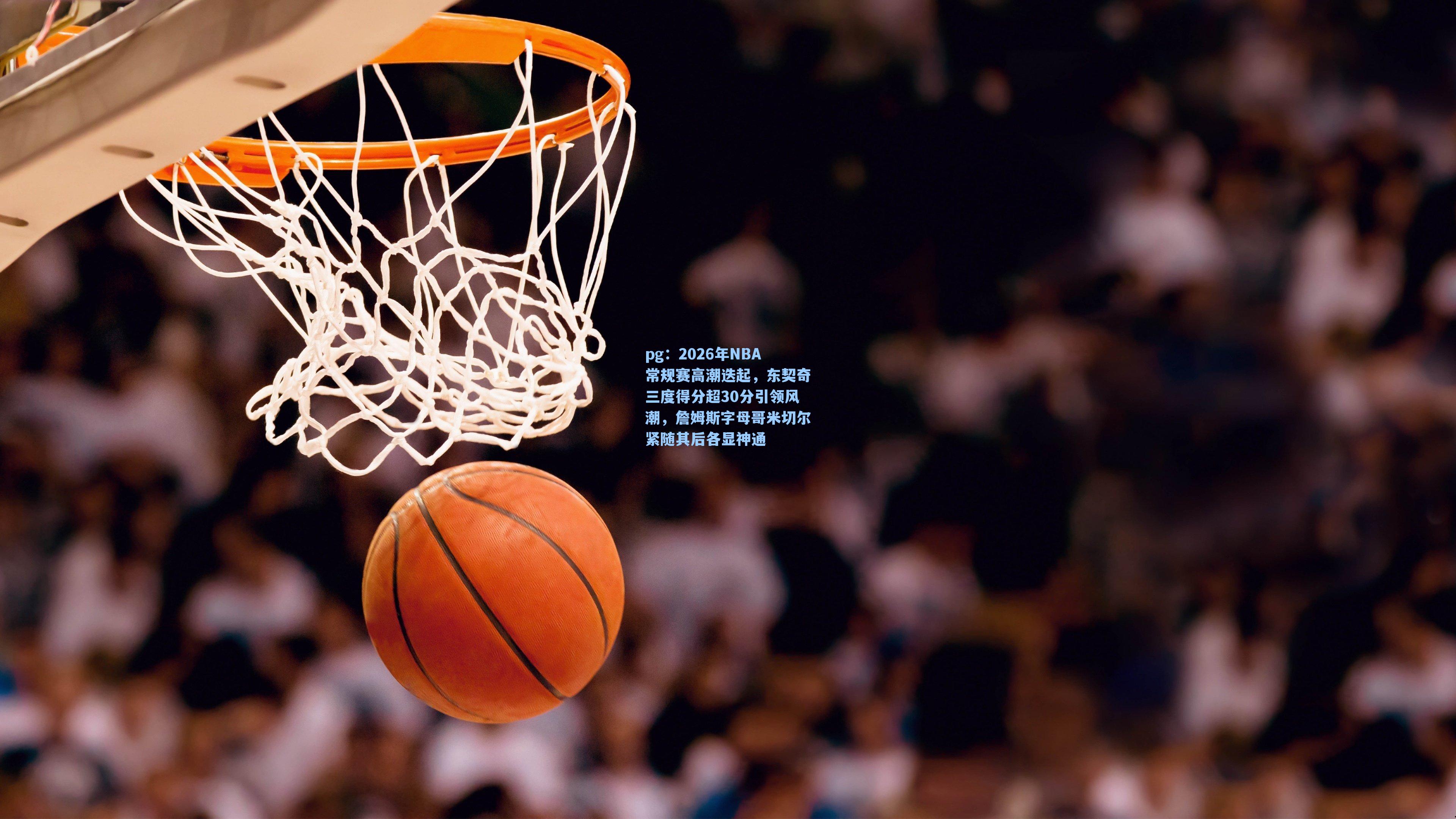 2026年NBA常规赛高潮迭起，东契奇三度得分超30分引领风潮，詹姆斯字母哥米切尔紧随其后各显神通
